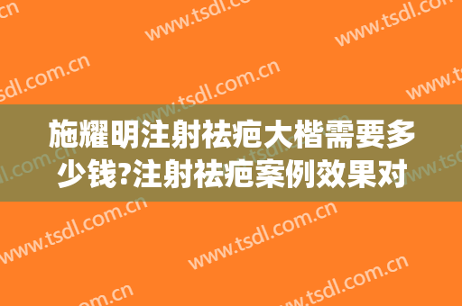 施耀明注射祛疤大楷需要多少钱?注射祛疤案例效果对比图_上海交通大学医学院附属第九人民医院