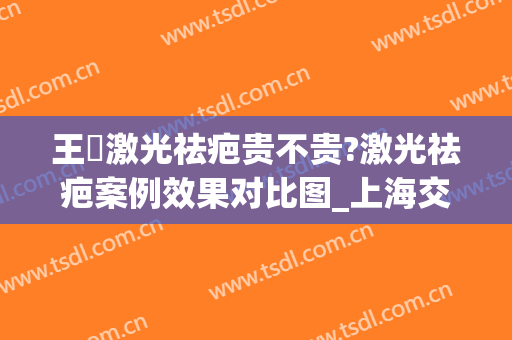 王棽激光祛疤贵不贵?激光祛疤案例效果对比图_上海交通大学医学院附属第九人民医院