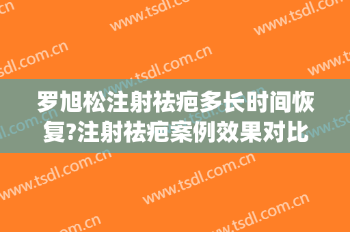 罗旭松注射祛疤多长时间恢复?注射祛疤案例效果对比图_上海交通大学医学院附属第九人民医院