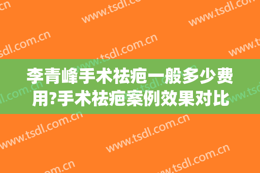 李青峰手术祛疤一般多少费用?手术祛疤案例效果对比图_上海交通大学医学院附属第九人民医院