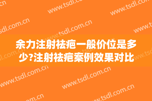 余力注射祛疤一般价位是多少?注射祛疤案例效果对比图_上海交通大学医学院附属第九人民医院