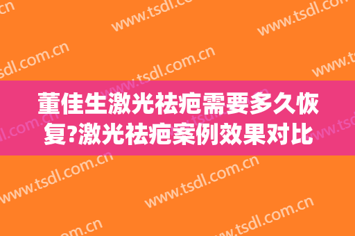 董佳生激光祛疤需要多久恢复?激光祛疤案例效果对比图_上海交通大学医学院附属第九人民医院
