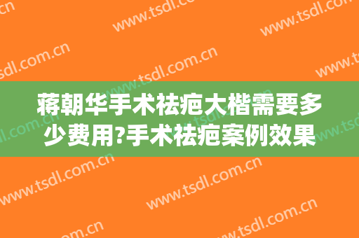 蒋朝华手术祛疤大楷需要多少费用?手术祛疤案例效果对比图_上海交通大学医学院附属第九人民医院