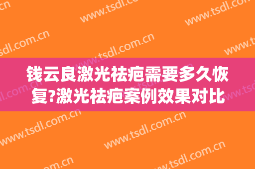 钱云良激光祛疤需要多久恢复?激光祛疤案例效果对比图_上海交通大学医学院附属第九人民医院