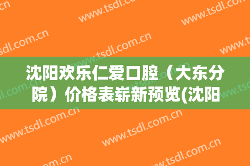 沈阳欢乐仁爱口腔（大东分院）价格表崭新预览(沈阳欢乐仁爱齿科)