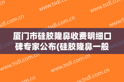 厦门市硅胶隆鼻收费明细口碑专家公布(硅胶隆鼻一般费用多少)(厦门鼻综合)