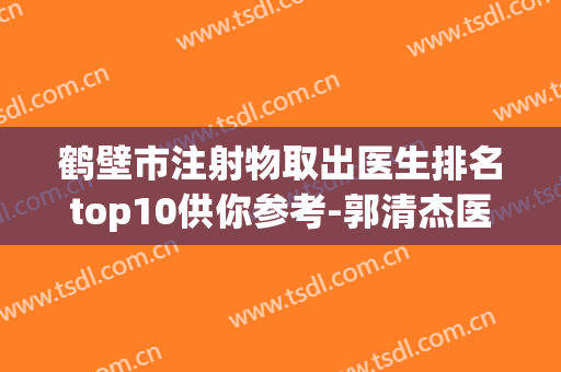 鹤壁市注射物取出医生排名top10供你参考-郭清杰医生怎么预约