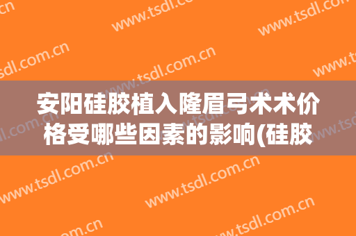 安阳硅胶植入隆眉弓术术价格受哪些因素的影响(硅胶植眉毛视频教程)