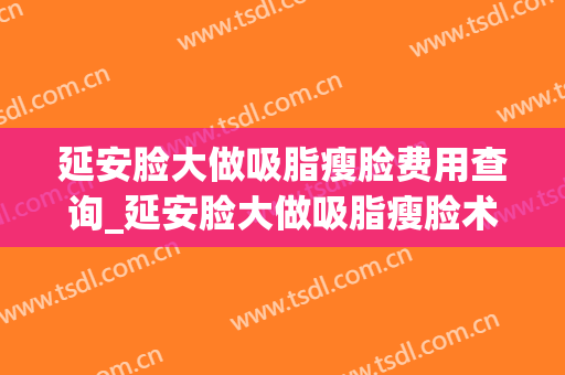 延安脸大做吸脂瘦脸费用查询_延安脸大做吸脂瘦脸术价钱多少钱(延安医疗美容)