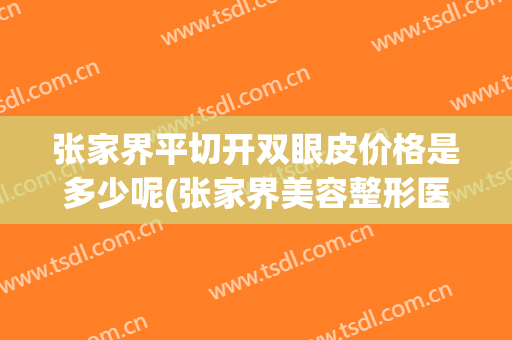 张家界平切开双眼皮价格是多少呢(张家界美容整形医院)