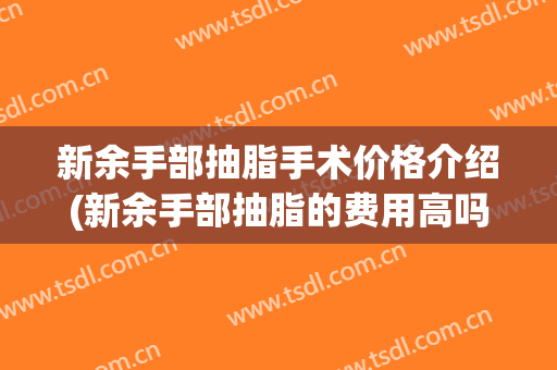新余手部抽脂手术价格介绍(新余手部抽脂的费用高吗大概多少)(新余美容医院哪家最好)