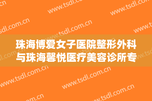 珠海博爱女子医院整形外科与珠海馨悦医疗美容诊所专家实力大PK(珠海博爱妇产科医院)