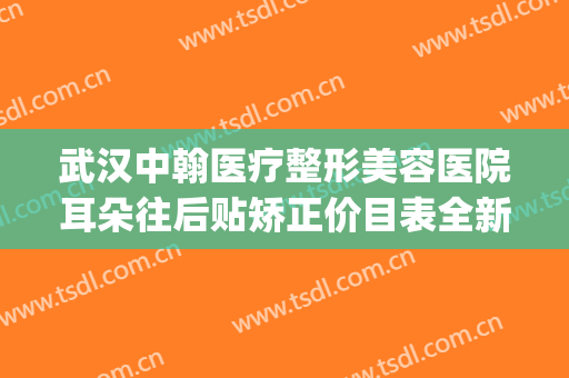 武汉中翰医疗整形美容医院耳朵往后贴矫正价目表全新展示(武汉中翰整形外科医院医生)