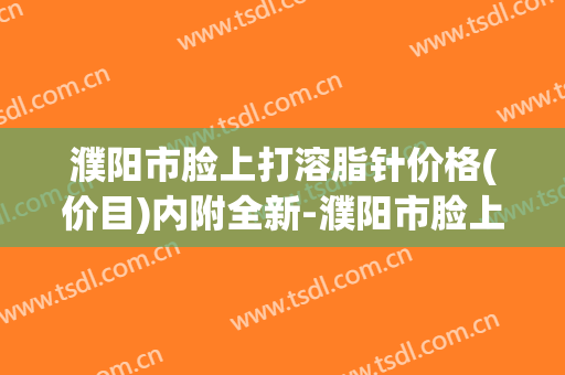 濮阳市脸上打溶脂针价格(价目)内附全新-濮阳市脸上打溶脂针手术一般需要多少费用