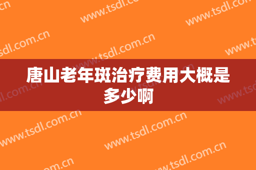 唐山老年斑治疗费用大概是多少啊