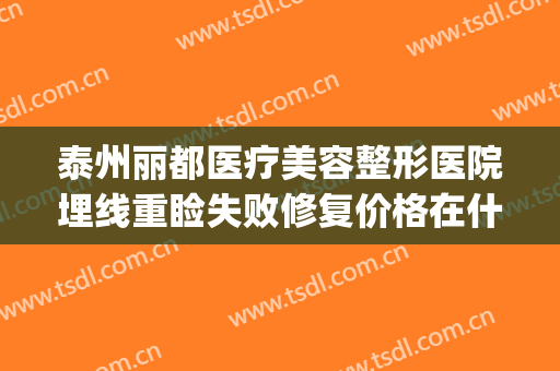 泰州丽都医疗美容整形医院埋线重睑失败修复价格在什么水平(泰州丽都院长是谁)