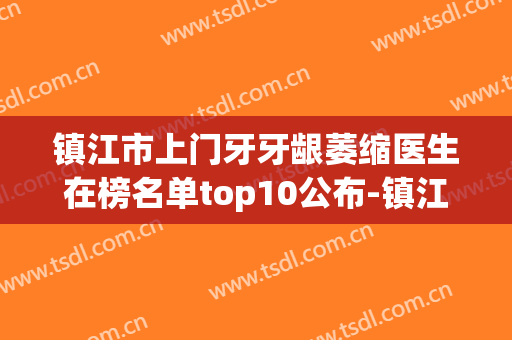 镇江市上门牙牙龈萎缩医生在榜名单top10公布-镇江市王安兵口腔医生