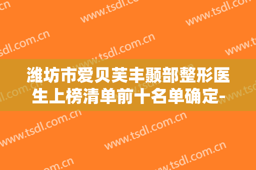 潍坊市爱贝芙丰颞部整形医生上榜清单前十名单确定-徐鸿骏医生技术好