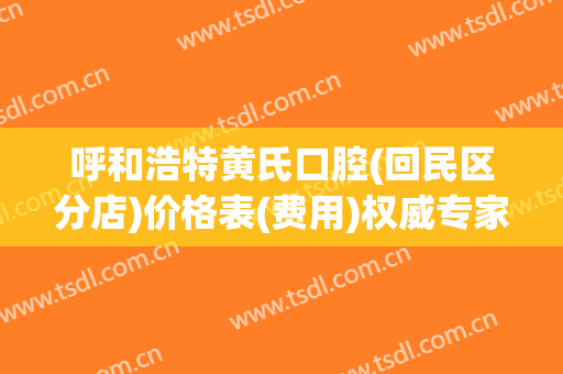 呼和浩特黄氏口腔(回民区分店)价格表(费用)权威专家强烈推荐(呼市回民区牙科医院)