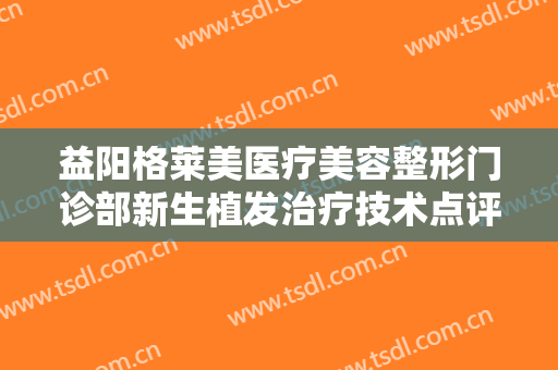 益阳格莱美医疗美容整形门诊部新生植发治疗技术点评 案例