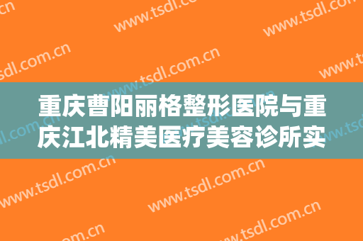 重庆曹阳丽格整形医院与重庆江北精美医疗美容诊所实力大PK(曹阳丽格医疗美容地址)