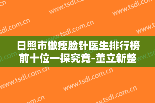 日照市做瘦脸针医生排行榜前十位一探究竟-董立新整形医生正规有资质