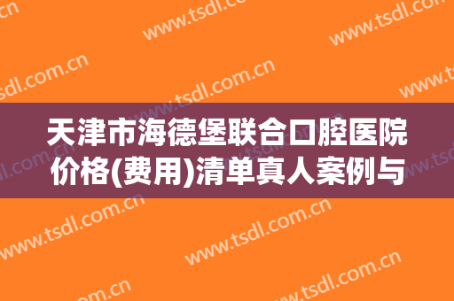 天津市海德堡联合口腔医院价格(费用)清单真人案例与全新(天津牙齿矫正医院海德堡口腔怎么样?)