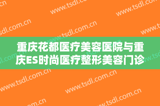 重庆花都医疗美容医院与重庆ES时尚医疗整形美容门诊部分析哪家效果更好