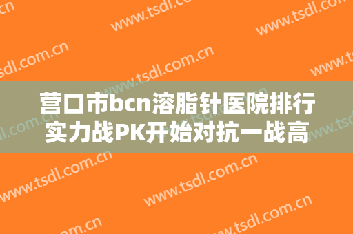 营口市bcn溶脂针医院排行实力战PK开始对抗一战高下-营口市中心医院烧伤科与营口市中心医院整形外科人气高