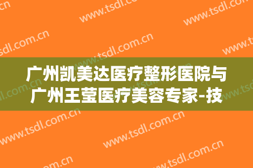 广州凯美达医疗整形医院与广州王莹医疗美容专家-技术pk(凯美达医疗美容官网)