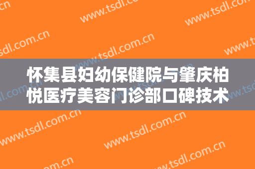 怀集县妇幼保健院与肇庆柏悦医疗美容门诊部口碑技术对比出炉