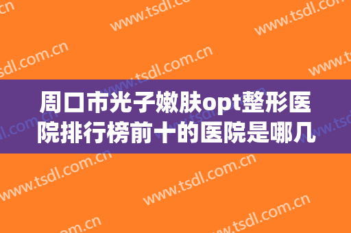 周口市光子嫩肤opt整形医院排行榜前十的医院是哪几家(周口华医医疗美容当地出名靠谱的医美)