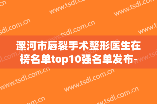 漯河市唇裂手术整形医生在榜名单top10强名单发布-王颖宾医生整形科实力每家对比