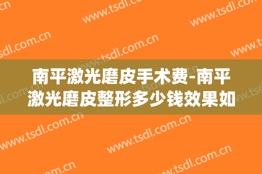 南平激光磨皮手术费-南平激光磨皮整形多少钱效果如何(南平皮肤科)