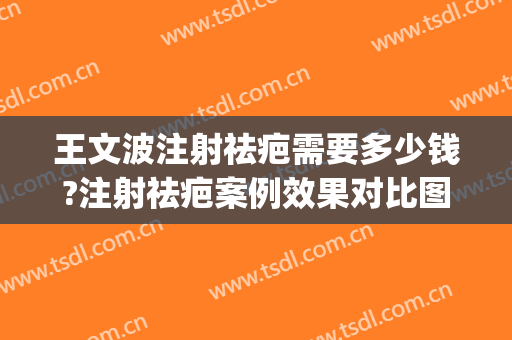 王文波注射祛疤需要多少钱?注射祛疤案例效果对比图_上海交通大学医学院附属第九人民医院