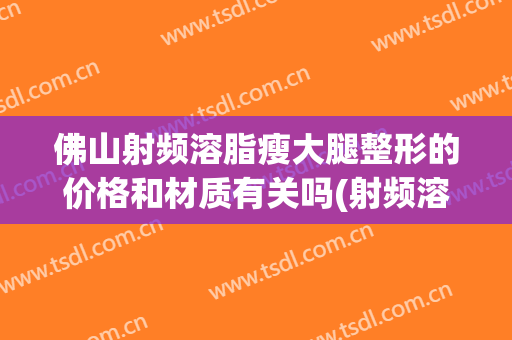 佛山射频溶脂瘦大腿整形的价格和材质有关吗(射频溶脂瘦腿效果)