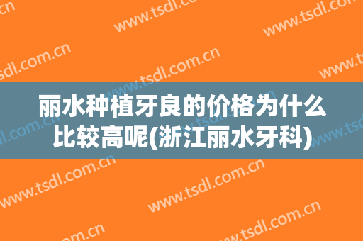 丽水种植牙良的价格为什么比较高呢(浙江丽水牙科)