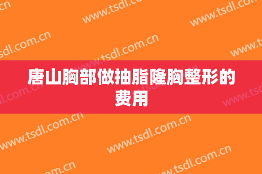 唐山胸部做抽脂隆胸整形的费用