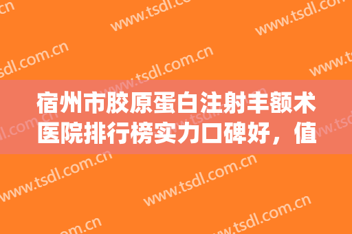 宿州市胶原蛋白注射丰额术医院排行榜实力口碑好，值得选择(宿州市胶原蛋白注射丰额术整形医院)