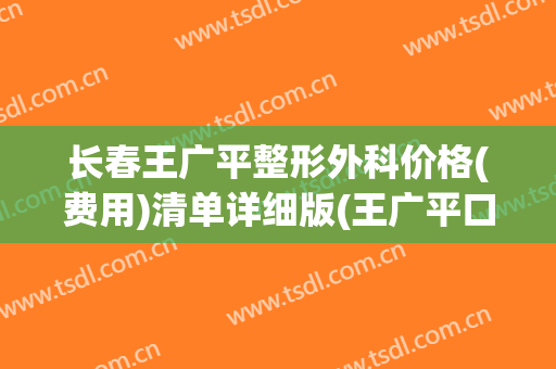 长春王广平整形外科价格(费用)清单详细版(王广平口腔科诊所怎么样)