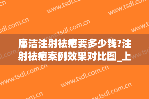 廉洁注射祛疤要多少钱?注射祛疤案例效果对比图_上海交通大学医学院附属第九人民医院