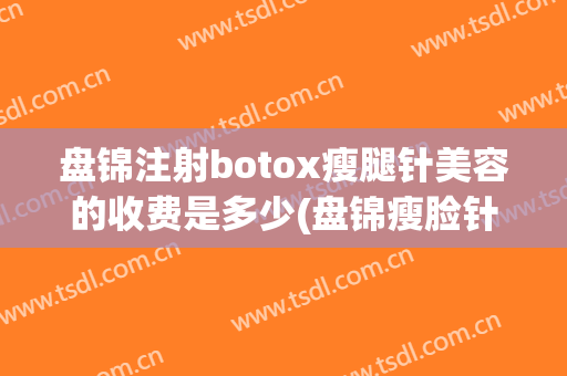 盘锦注射botox瘦腿针美容的收费是多少(盘锦瘦脸针)