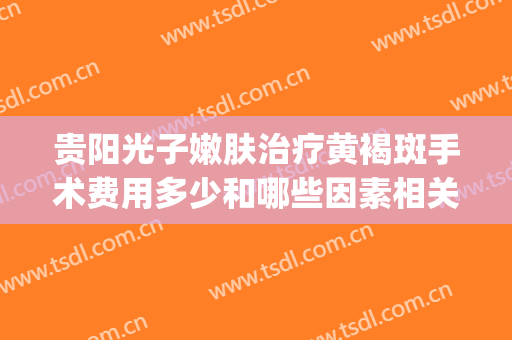 贵阳光子嫩肤治疗黄褐斑手术费用多少和哪些因素相关(光子祛斑整容医院)