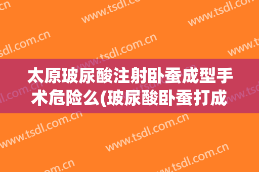 太原玻尿酸注射卧蚕成型手术危险么(玻尿酸卧蚕打成眼袋怎么办)