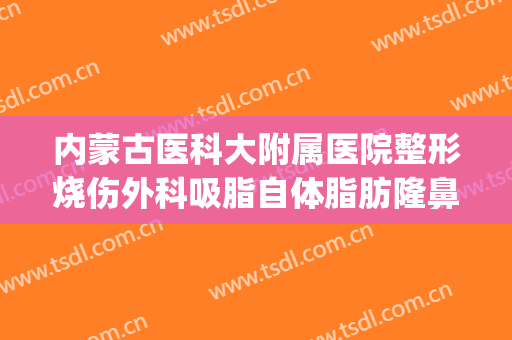 内蒙古医科大附属医院整形烧伤外科吸脂自体脂肪隆鼻根价格参考(内蒙古医科大学附属医院点痣)