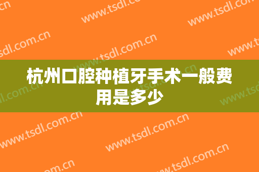 杭州口腔种植牙手术一般费用是多少