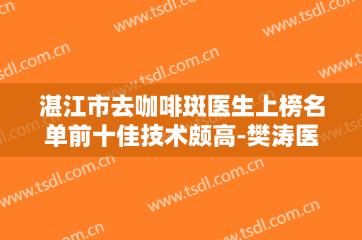 湛江市去咖啡斑医生上榜名单前十佳技术颇高-樊涛医生家家实力超群