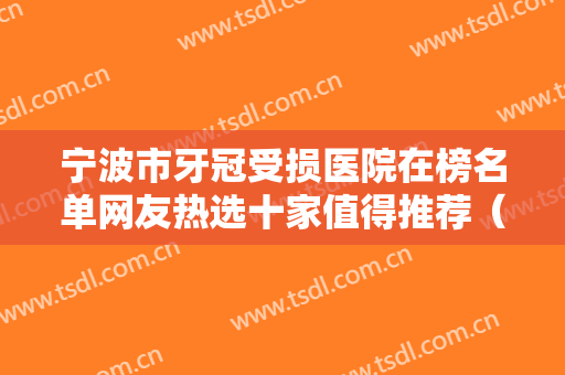 宁波市牙冠受损医院在榜名单网友热选十家值得推荐（宁波市牙冠受损口腔医院超多推荐）