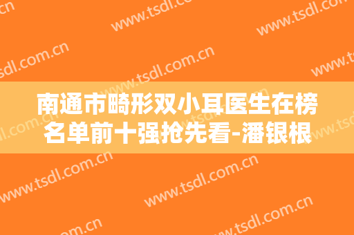 南通市畸形双小耳医生在榜名单前十强抢先看-潘银根医生技术流派凭实力上榜