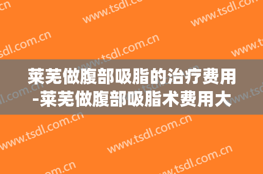 莱芜做腹部吸脂的治疗费用-莱芜做腹部吸脂术费用大约多少钱(莱芜正规整形医院)